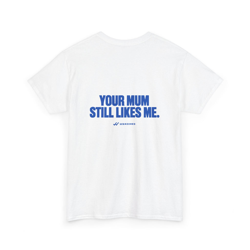 Your mum still likes me. Tee