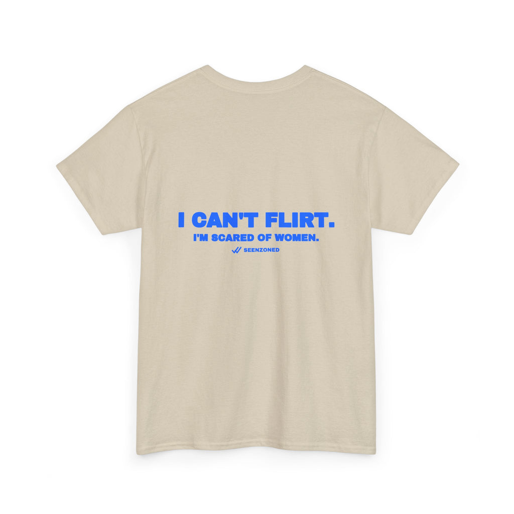 I can't flirt. I'm scared of women. Tee