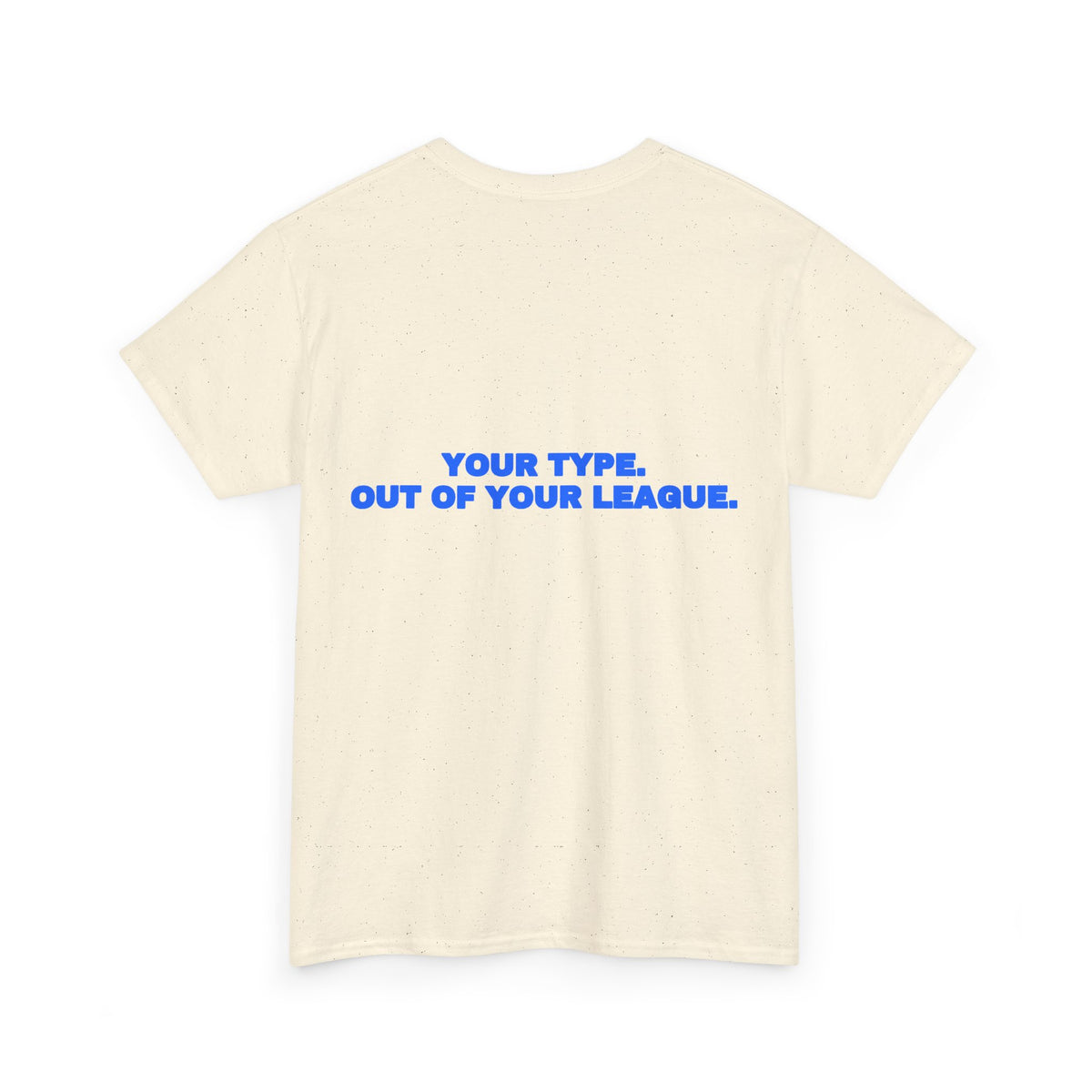 Your type. Out of your league. Tee