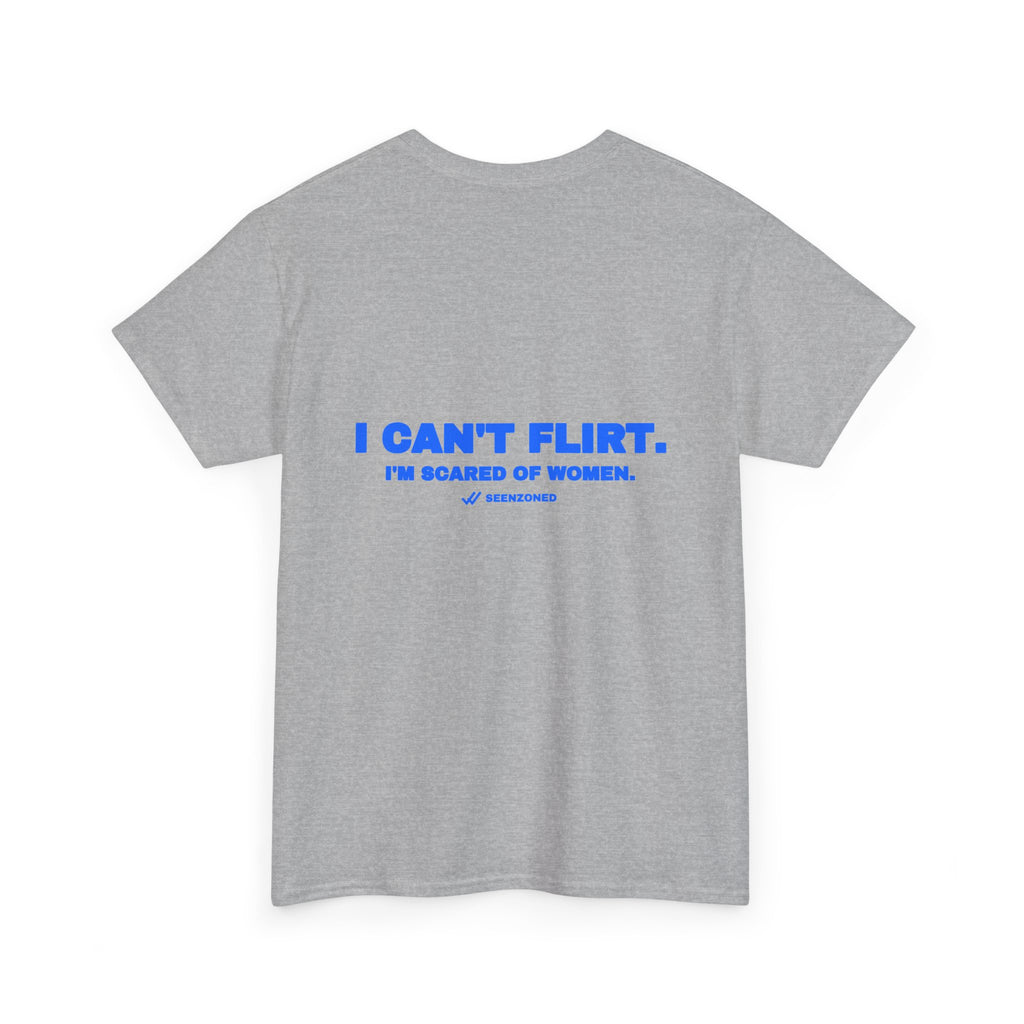 I can't flirt. I'm scared of women. Tee